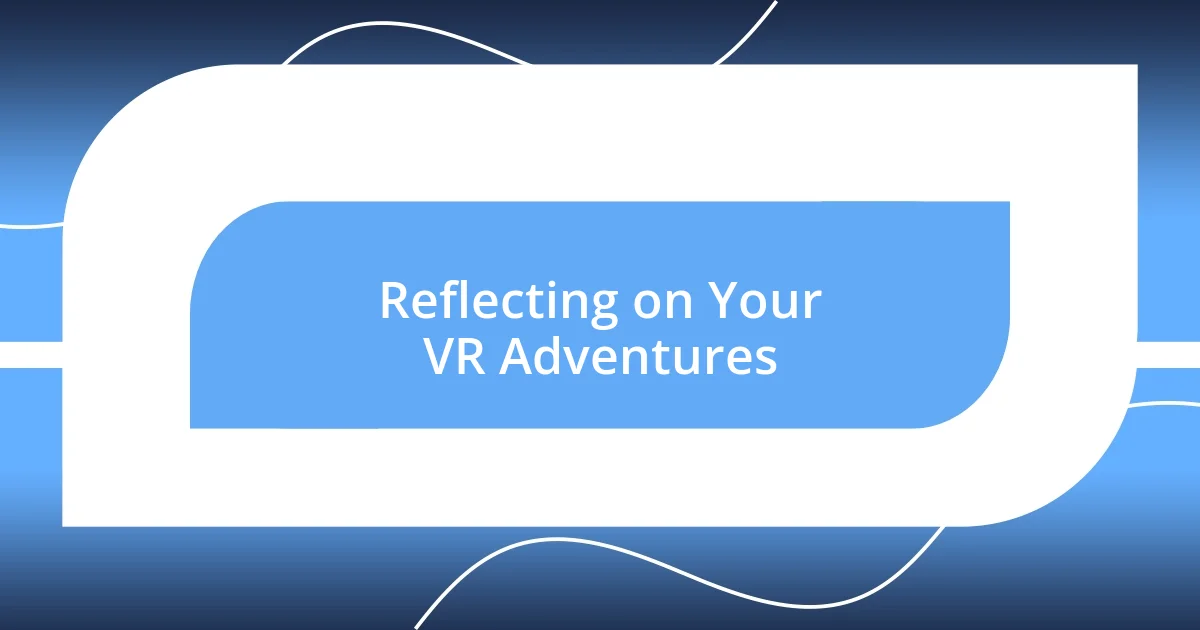 Reflecting on Your VR Adventures